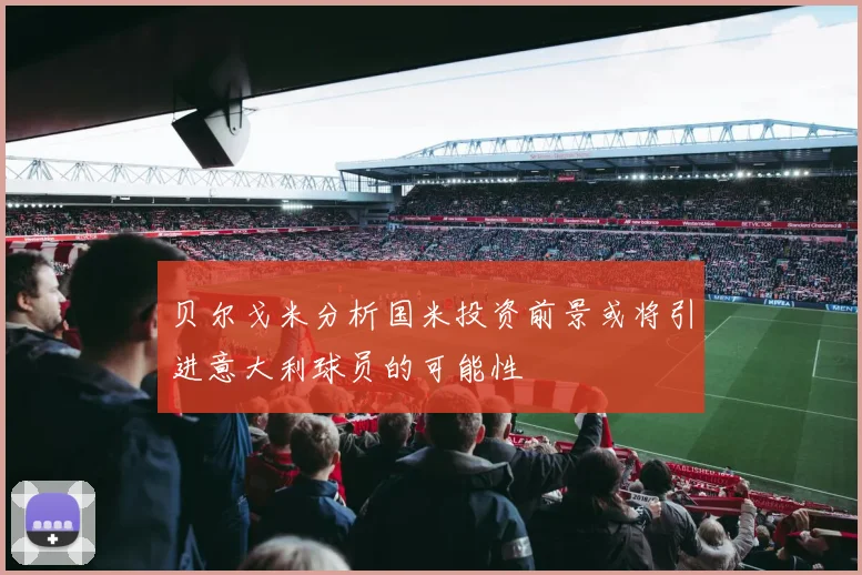 贝尔戈米分析国米投资前景或将引进意大利球员的可能性