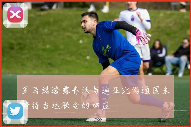 罗马诺透露齐沃与迪亚比沟通国米静待吉达联合的回应