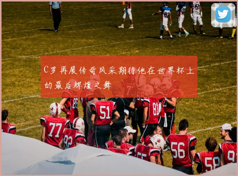 C罗再展传奇风采期待他在世界杯上的最后辉煌之舞