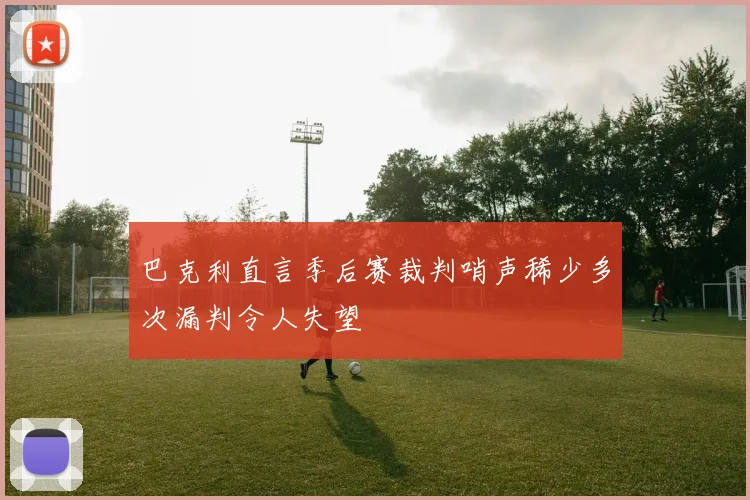 巴克利直言季后赛裁判哨声稀少多次漏判令人失望