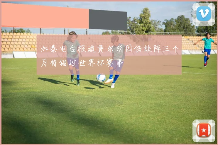 加泰电台报道费尔明因伤缺阵三个月将错过世界杯赛事