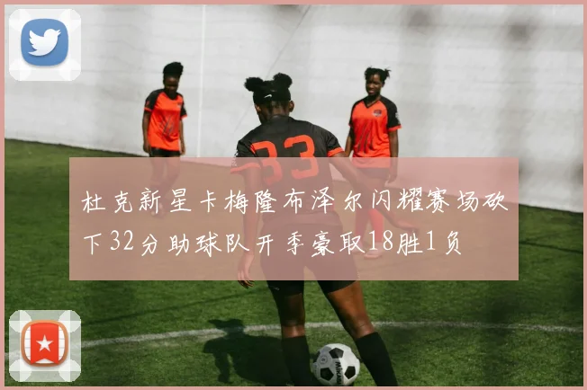 杜克新星卡梅隆布泽尔闪耀赛场砍下32分助球队开季豪取18胜1负