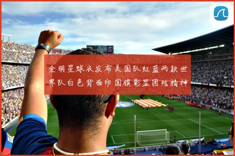全明星球衣发布美国队红蓝两款世界队白色背面印国旗彰显团结精神
