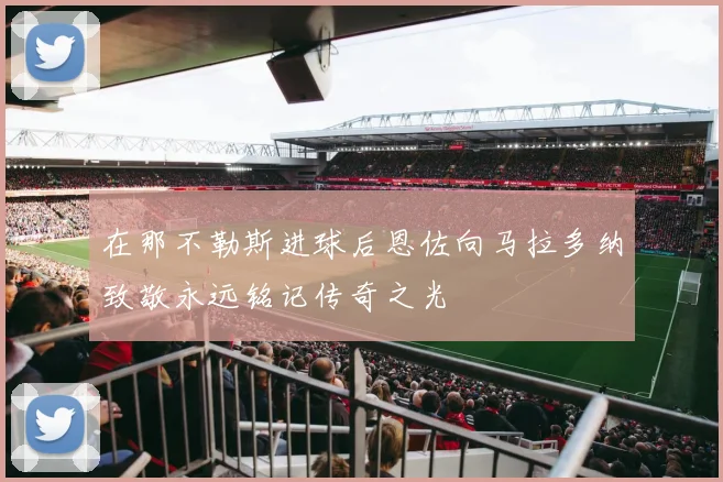 在那不勒斯进球后恩佐向马拉多纳致敬永远铭记传奇之光