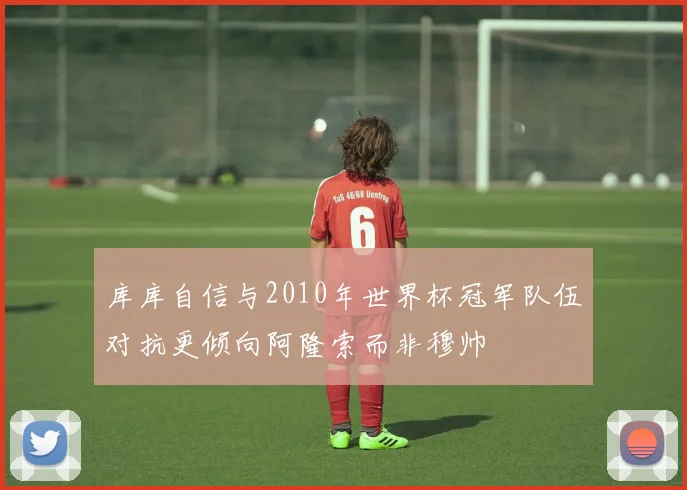 库库自信与2010年世界杯冠军队伍对抗更倾向阿隆索而非穆帅