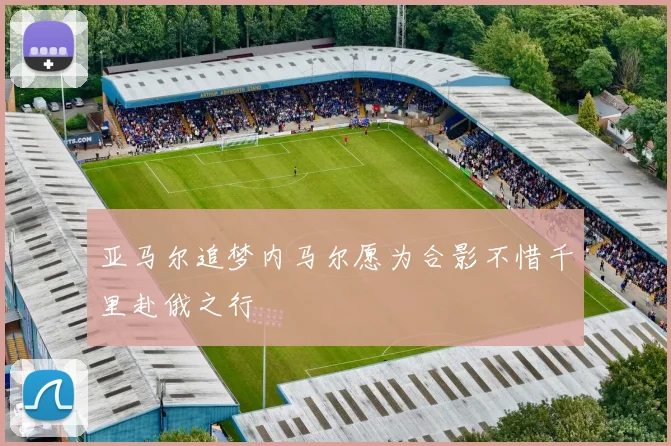 亚马尔追梦内马尔愿为合影不惜千里赴俄之行