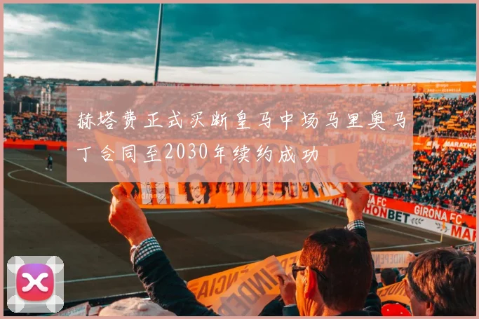 赫塔费正式买断皇马中场马里奥马丁合同至2030年续约成功