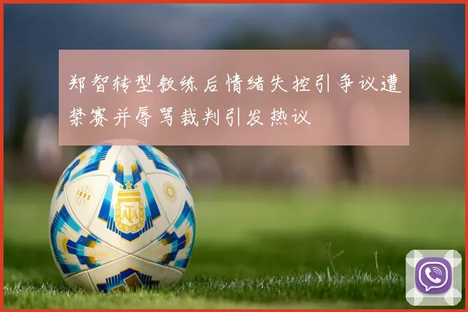 郑智转型教练后情绪失控引争议遭禁赛并辱骂裁判引发热议