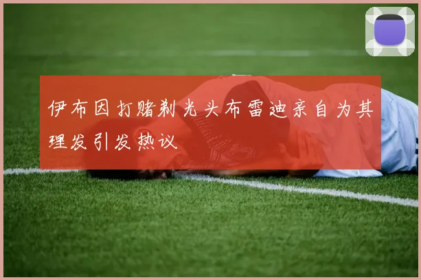 伊布因打赌剃光头布雷迪亲自为其理发引发热议