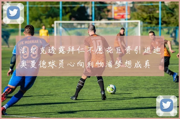 法尔克透露拜仁不愿花巨资引进迪奥曼德球员心向利物浦梦想成真