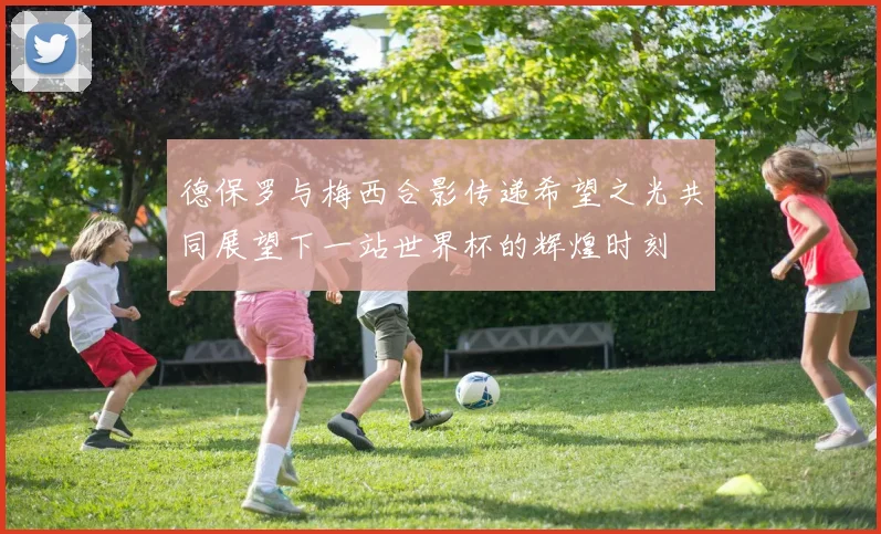 德保罗与梅西合影传递希望之光共同展望下一站世界杯的辉煌时刻