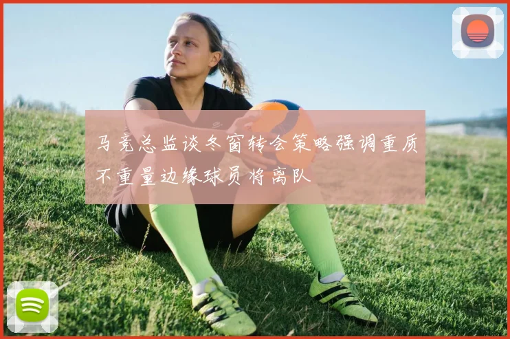 马竞总监谈冬窗转会策略强调重质不重量边缘球员将离队