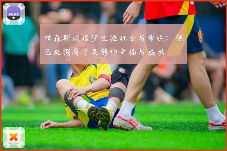帕森斯谈追梦生涯机会与命运：他已经拥有了足够的幸福与成功