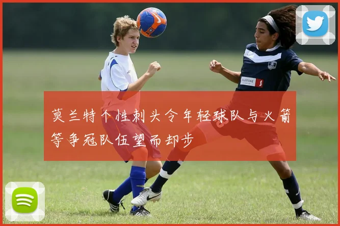 莫兰特个性刺头令年轻球队与火箭等争冠队伍望而却步