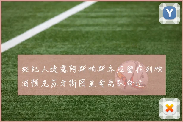 经纪人透露阿斯帕斯本应留在利物浦预见苏牙斯图里奇离队命运