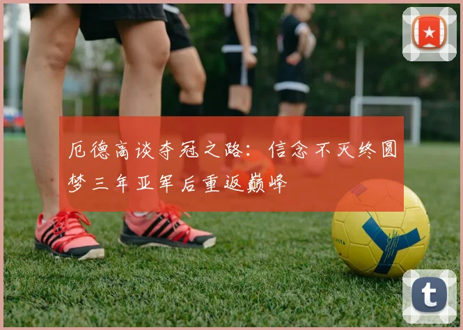 厄德高谈夺冠之路：信念不灭终圆梦三年亚军后重返巅峰