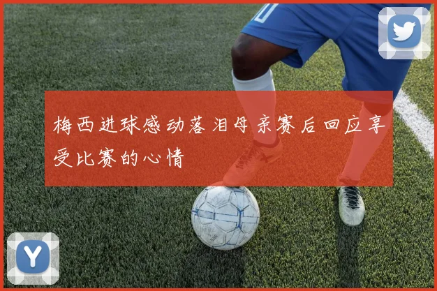 梅西进球感动落泪母亲赛后回应享受比赛的心情