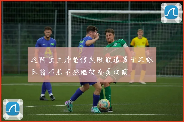 迈阿密主帅坚信失败锻造男子汉球队将不屈不挠继续奋勇向前