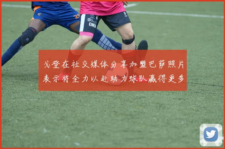 戈登在社交媒体分享加盟巴萨照片表示将全力以赴助力球队赢得更多荣誉