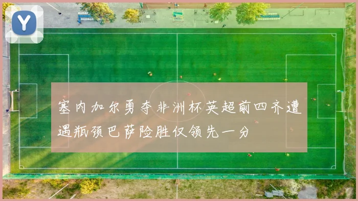 塞内加尔勇夺非洲杯英超前四齐遭遇瓶颈巴萨险胜仅领先一分