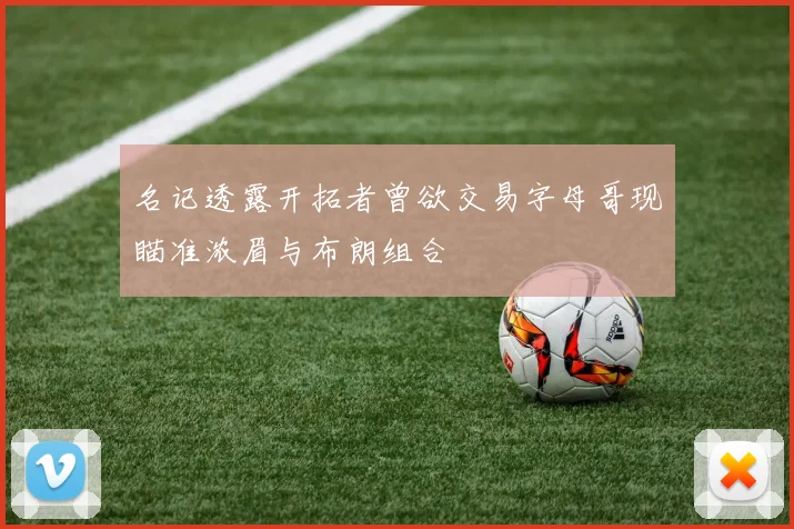 名记透露开拓者曾欲交易字母哥现瞄准浓眉与布朗组合