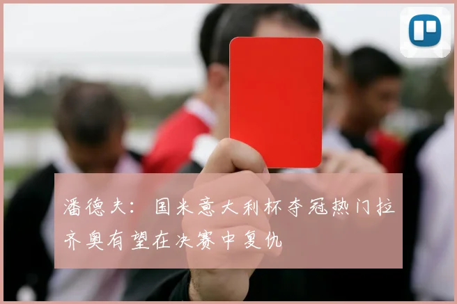 潘德夫：国米意大利杯夺冠热门拉齐奥有望在决赛中复仇