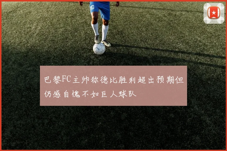 巴黎FC主帅称德比胜利超出预期但仍感自愧不如巨人球队