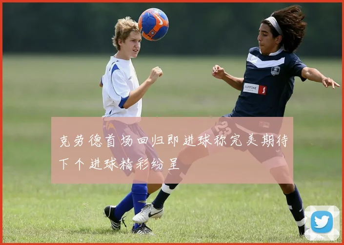 克劳德首场回归即进球称完美期待下个进球精彩纷呈