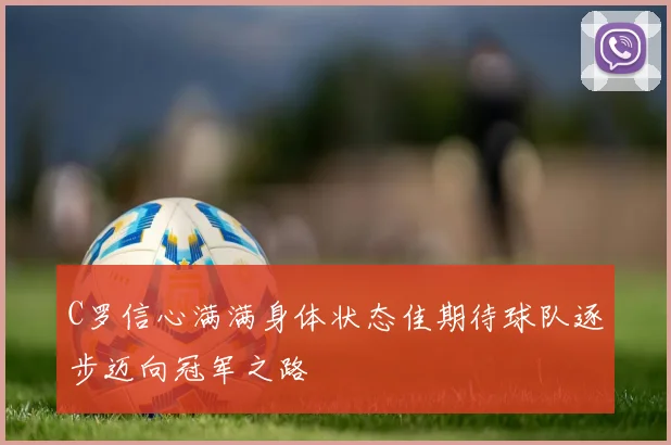 C罗信心满满身体状态佳期待球队逐步迈向冠军之路