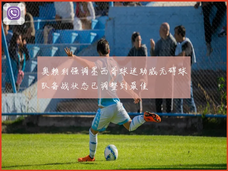 奥赖利强调墨西哥球迷助威无碍球队备战状态已调整到最佳