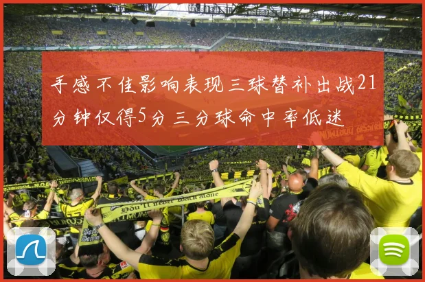 手感不佳影响表现三球替补出战21分钟仅得5分三分球命中率低迷