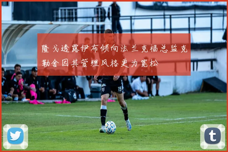 隆戈透露伊布倾向法兰克福总监克勒舍因其管理风格更为宽松
