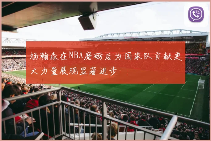 杨瀚森在NBA磨砺后为国家队贡献更大力量展现显著进步