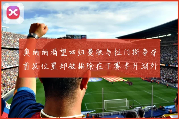 奥纳纳渴望回归曼联与拉门斯争夺首发位置却被排除在下赛季计划外