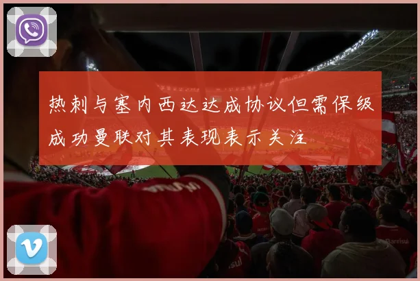 热刺与塞内西达达成协议但需保级成功曼联对其表现表示关注